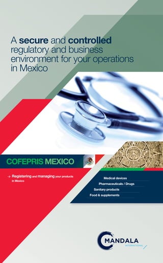 Medical devices
Pharmaceuticals / Drugs
Sanitary products
Food & supplements
A secure and controlled
regulatory and business
environment for your operations
in Mexico
> Registering and managing your products
in Mexico
COFEPRIS MEXICO
INTERNATIONAL
 