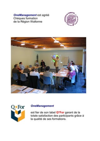 OneManagement est agréé
Chèques formation
de la Région Wallonne




           OneManagement

           est fier de son label Q*For garant de la
           totale satisfaction des participants grâce à
           la qualité de ses formations.
 