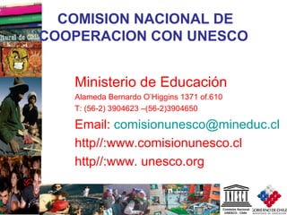 14
COMISION NACIONAL DE
COOPERACION CON UNESCO
Ministerio de Educación
Alameda Bernardo O’Higgins 1371 of.610
T: (56-2) 39...