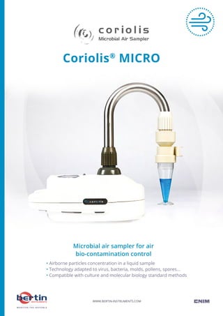 • Airborne particles concentration in a liquid sample
• Technology adapted to virus, bacteria, molds, pollens, spores...
• Compatible with culture and molecular biology standard methods
WWW.BERTIN-INSTRUMENTS.COM
Microbial air sampler for air
bio-contamination control
Coriolis®
MICRO
 