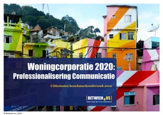 Woningcorporatie 2020:
         Professionalisering Communicatie
                          Uitkomsten benchmarkonderzoek 2012




© Between-us, 2012
 