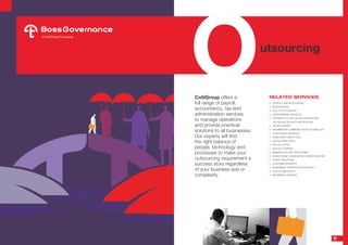 CottGroup offers a
full range of payroll,
accountancy, tax and
administration services
to manage operations
and provide practical
solutions to all businesses.
Our experts will find
the right balance of
people, technology and
processes to make your
outsourcing requirement a
success story regardless
of your business size or
complexity.
RELATED SERVICES
•	 PAYROLL AND ACCOUNTING
•	 BOOKKEEPING
•	 FULL HR OUTSOURCE
•	 DISBURSEMENT SERVICES
•	 PAYMENTS TO THE TAX AUTHORITIES AND
THE SOCIAL SECURITY INSTITUTIONS
•	 SALARY SURVEY
•	 INFORMATION COMMUNICATION TECHNOLOGY
•	 SECRETARIAL SERVICES
•	 TEMPORARY EMPLOYEES
•	 RENTAL EMPLOYEES
•	 VIRTUAL OFFICE
•	 VIRTUAL STAFFING
•	 IMMIGRATION VISA PROCESSING
•	 WORK PERMIT & RESIDENTAL PERMIT SERVICES
•	 PUBLIC RELATIONS
•	 CUSTOMER SERVICES
•	 AGREEMENT PREPERATION SERVICES
•	 HEALTH AND SAFETY
•	 INSURANCE SERVICES
Outsourcing
5
 