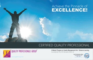 Achieve the Pinnacle of
EXCELLENCE!
CERTIFIED QUALITY PROFESSIONAL
A Master Program on Quality Management thro’ Distance Learning
Accredited By The CPD Standards Office, UK
TM TM
www.qpglearning.com
 