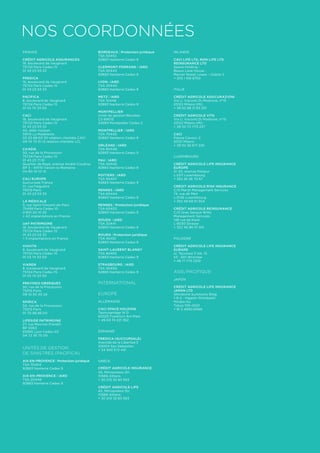 Nos coordonnées 
France 
CRÉDIT AGRICOLE ASSURANCES 
16, boulevard de Vaugirard 
75724 Paris Cedex 15 
01 43 23 03 33 
PREDICA 
16, boulevard de Vaugirard 
75724 Paris Cedex 15 
01 43 23 03 33 
PACIFICA 
8, boulevard de Vaugirard 
75724 Paris Cedex 15 
01 53 74 33 00 
CACI 
16, boulevard de Vaugirard 
75724 Paris Cedex 15 
01 43 23 03 33 
40, allée Vauban 
59110 La Madeleine 
03 20 89 60 30 relation clientèle CACI 
09 74 75 01 12 relation clientèle LCL 
CAAGIS 
50, rue de la Procession 
75724 Paris Cedex 15 
01 43 23 71 91 
Quartier de Baye, avenue André-Coudray 
BP 3 – 84110 Vaison-la-Romaine 
04 90 10 10 10 
CALI EUROPE 
Succursale France 
31, rue Falguière 
75015 Paris 
01 43 23 03 33 
LA MÉDICALE 
3, rue Saint-Vincent-de-Paul 
75499 Paris Cedex 10 
0 810 20 10 30 
+ 43 implantations en France 
UAF PATRIMOINE 
16, boulevard de Vaugirard 
75724 Paris Cedex 15 
01 43 23 03 33 
+ 5 implantations en France 
VIAVITA 
8, boulevard de Vaugirard 
75724 Paris Cedex 15 
01 53 74 33 00 
Viaren 
8, boulevard de Vaugirard 
75724 Paris Cedex 15 
01 53 74 33 00 
PREVISEO OBSÈQUES 
50, rue de la Procession 
75015 Paris 
08 10 50 40 24 
SPIRICA 
50, rue de la Procession 
75015 Paris 
01 70 98 86 00 
LIFESIDE PATRIMOINE 
27, rue Maurice-Flandin 
BP 3063 
69395 Lyon Cedex 03 
04 72 36 75 00 
Unités de gestion 
de sinistres (Pacifica) 
AIX-EN-PROVENCE | Protection juridique 
TSA 70454 
92883 Nanterre Cedex 9 
AIX-EN-PROVENCE | IARD 
TSA 20449 
92883 Nanterre Cedex 9 
BORDEAUX | Protection juridique 
TSA 50452 
92883 Nanterre Cedex 9 
CLERMONT-FERRAND | IARD 
TSA 50443 
92883 Nanterre Cedex 9 
LYON | IARD 
TSA 20440 
92883 Nanterre Cedex 9 
METZ | IARD 
TSA 10448 
92883 Nanterre Cedex 9 
MONTPELLIER 
Unité de gestion Récoltes 
CS 69015 
34965 Montpellier Cedex 2 
MONTPELLIER | IARD 
TSA 70445 
92883 Nanterre Cedex 9 
ORLÉANS | IARD 
TSA 80446 
92883 Nanterre Cedex 9 
PAU | IARD 
TSA 40442 
92883 Nanterre Cedex 9 
POITIERS | IARD 
TSA 90447 
92883 Nanterre Cedex 9 
RENNES | IARD 
TSA 60444 
92883 Nanterre Cedex 9 
RENNES | Protection juridique 
TSA 60453 
92883 Nanterre Cedex 9 
ROUEN | IARD 
TSA 30441 
92883 Nanterre Cedex 9 
ROUEN | Protection juridique 
TSA 40451 
92883 Nanterre Cedex 9 
SAINT-LAURENT BLANGY 
TSA 80455 
92883 Nanterre Cedex 9 
STRASBOURG | IARD 
TSA 30450 
92883 Nanterre Cedex 9 
International 
Europe 
- 
Allemagne 
CACI SPACE HOLDING 
Taunusanlage 14 D 
60325 Frankfurt Am Main 
+ 49 69 74 221 362 
- 
Espagne 
PREDICA (SUCCURSALE) 
Avenida de la Libertad 5 
20004 San Sebastian 
+ 34 943 572 431 
- 
Grèce 
CRÉDIT AGRICOLE INSURANCE 
45, Mitropoleos Str. 
10566 Athens 
+ 30 210 32 83 563 
CRÉDIT AGRICOLE LIFE 
45, Mitropoleos Str. 
10566 Athens 
+ 30 210 32 83 583 
Irlande 
CACI LIFE LTD, NON LIFE LTD, 
REINSURANCE LTD 
Space Holding - 
Beaux Lane House - 
Mercer Street Lower – Dublin 2 
+ 353 1 418 9750 
-I 
talie 
CRÉDIT AGRICOLE ASSICURAZIONI 
Via U. Visconti Di Modrone, n°15 
20122 Milano (Mi) 
+ 39 02 88 21 83 291 
CRÉDIT AGRICOLE VITA 
Via U. Visconti Di Modrone, n°15 
20122 Milano (Mi) 
+ 39 02 72 1713 237 
CACI 
Piazza Cavour, 2 
20121 Milano 
+ 39 02 36 617 220 
- 
Luxembourg 
CRÉDIT AGRICOLE LIFE INSURANCE 
EUROPE 
31-33, avenue Pasteur 
L-2311 Luxembourg 
+ 352 26 26 70 67 
CRÉDIT AGRICOLE RISK INSURANCE 
C/0 Marsh Management Services 
74, rue de Merl 
L-2146 Luxembourg 
+ 352 49 69 51 304 
CRÉDIT AGRICOLE REINSURANCE 
C/O Gras Savoye Willis 
Management Services 
146 rue de Kiem 
L-8030 Strasse 
+ 352 46 96 01 301 
- 
Pologne 
CRÉDIT AGRICOLE LIFE INSURANCE 
EUROPE 
ul. Tęczowa 11 lok. 13 
53 - 601 Wrocław 
+ 48 71 773 2310 
Asie/Pacifique 
- 
Japon 
CRÉDIT AGRICOLE LIFE INSURANCE 
JAPAN LTD 
Shiodome Sumitomo Bldg 
1-9-2 - Higashi-Shimbashi 
Minato-Ku 
Tokyo 105-0021 
+ 81 3 4590 8469 
 