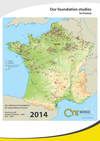 Each symbol corresponds to a wind farm
Wind measurement tower
Offices
Ongoing
Completed
Our foundation studies
in France
Our references in foundations
for wind turbines in France:
Wind Farms:500
Number of Turbines: > 3000
MW: > 5500 2014
 