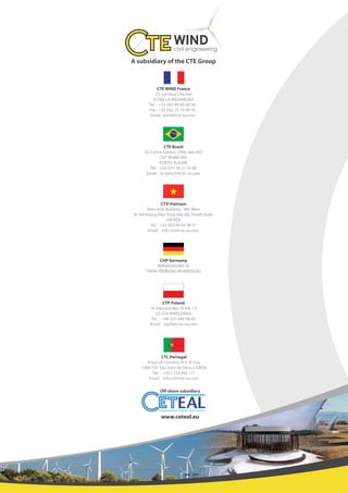 CTV Vietnam
Nam Anh Building - 8th floor
N° 68 Hoàng Ðạo Thúy kéo dài,Thanh Xuân
HÀ NỘI
Tel.: +33 (0)3 89 65 98 37
Email : info-ctv@cte-sa.com
CTE Brazil
Av.Carlos Gomes 1998,sala 603
CEP 90480-002
PORTO ALEGRE
Tel.: +55 (51) 30 22 55 80
Email : m.bersch@cte-sa.com
33 rue Haut Chemin
35780 LA RICHARDAIS
CTE WIND France
Tel.: +33 (0)3 89 66 60 58
Fax :+33 (0)2 23 15 09 10
Email :wind@cte-sa.com
CHP Germany
Wilhelmstraße 20
79098 FREIBURG IM BREISGAU
CTP Poland
ul.Starościńska 1b lok.12
02-516 WARSZAWA
Tel. : +48 (22) 646 08 60
Email : ctp@pl.cte-sa.com
A subsidiary of the CTE Group
Off-shore subsidiary
www.ceteal.eu
CTL Portugal
Praça de Londres,N°3,9° Esq.
1000-191 São João de Deus,LISBOA
Tel. : +351 218 046 171
Email : info-ctl@cte-sa.com
 