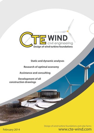 www.cte-wind.comFebruary 2014
Design of wind turbine foundations and solar farms
Static and dynamic analyses
Research of optimal economy
Development of all
construction drawings
Assistance and consulting
Design of wind turbine foundations
 