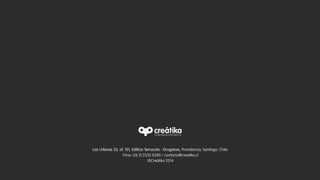 Las Urbinas 53, of. 101, Edificio Terracota - Drugstore, Providencia, Santiago, Chile.	
  
Fono: (56 2) 2335 8380 / contacto@creatika.cl 	
  
©Creátika 2014
 