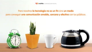 Para nosotros la tecnología no es un fin sino un medio
para conseguir una comunicación amable, cercana y efectiva con tus públicos.
 