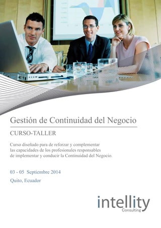 Gestión de Continuidad del Negocio
Curso diseñado para de reforzar y complementar
las capacidades de los profesionales responsables
de implementar y conducir la Continuidad del Negocio.
03 - 05 Septiembre 2014
Quito, Ecuador
CURSO-TALLER
 