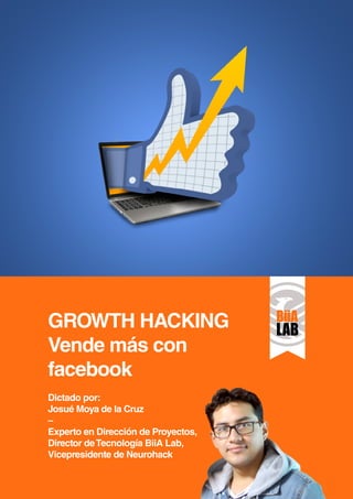 GROWTH HACKING 
Vende más con 
facebook 
Dictado por: 
Josué Moya de la Cruz 
– 
Experto en Dirección de Proyectos, 
Director de Tecnología BiiA Lab, 
Vicepresidente de Neurohack 
 