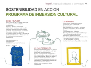 02THE ENDLESS POSSIBILITIES OF SUSTAINABILITY.SOSTENIBILIDAD EN ACCIONPROGRAMA DE INMERSION CULTURALDÓNDE Y CUANDO?Este “Open Day” de dia y medio tiene lugar en la fábrica de InterfaceFLOR en Scherpenzeel,Holanda y ofrece un oportunidad extraordinaria de empaparse de la cultura Interface y Beyond Economics, compartir puntos de vista y experiencias con mandos intermedios, directivos y ejecutivos. El programa incluye una visita a las líneas de producción, laboratorios y oficinas, para ver en vivo los últimos progresos en sostenibilidad.Interface Nederland BVIndustrielaan 153925 BD Scherpenzeel, NetherlandsFechas  a determinarLAS PERSONASRamonArratia, Sustainability Director.Geanne van Arkel, Sustainability & Communications.NigelStansfield, SVP, Product & Innovation.Jan Peter van Deutekom, Product Portfolio Director.Ton van Keken, SVP OperationsPeter Vogel, Enginnering & Technical ManagerPaul Bruinenberg, Manager QA&PSRobHeeres, Operations ManagerMark Haverlach, EuropeanControllerOperationsPietLooijen, Marketing Director.Luuk de Jong, HR &OD DirectorMax Neira Schliemann, Beyond Economics MDUN PASO POR DELANTEIndependientemente del tiempo que lleve en su viaje hacia la sostenibilidad o cuán lejos quiera llegar le podemos ayudar.Nuestro conjunto único de herramientas y talento acelerará su progreso a lo largo de la curva de aprendizaje. Ya sea que se esté al principio o se esté pensando en nuevas herramientas y posibilidades, Ud. dispondrá del mentoring y del soporte a cada paso del largo camino hacia su objetivo:Estar un paso más adelante que su competencia.