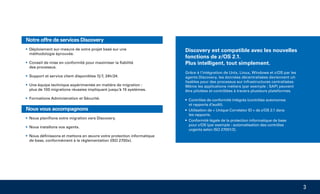 3
Discovery est compatible avec les nouvelles
fonctions de z/OS 2.1.
Plus intelligent, tout simplement.
Grâce à l‘intégration de Unix, Linux, Windows et z/OS par les
agents Discovery, les données décentralisées deviennent uti-
lisables pour des processus sur infrastructures centralisées.
Même les applications métiers (par exemple : SAP) peuvent
être pilotées et contrôlées à travers plusieurs plateformes.
• Contrôles de conformité intégrés (contrôles autonomes
et rapports d‘audit).
• Utilisation de « Unique Correlator ID » de z/OS 2.1 dans
les rapports.
• Conformité légale de la protection informatique de base
pour z/OS (par exemple : automatisation des contrôles
urgents selon ISO 27001/2).
Notre offre de services Discovery
• Déploiement sur-mesure de votre projet basé sur une
méthodologie éprouvée.
• Conseil de mise en conformité pour maximiser la fiabilité
des processus.
• Support et service client disponibles 7j/7, 24h/24.
• Une équipe technique expérimentée en matière de migration :
plus de 100 migrations réussies impliquant jusqu‘à 15 systèmes.
• Formations Administration et Sécurité.
Nous vous accompagnons
• Nous planifions votre migration vers Discovery.
• Nous installons vos agents.
• Nous définissons et mettons en œuvre votre protection informatique
de base, conformément à la règlementation (ISO 2700x).
 