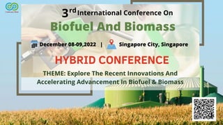 THEME: Explore The Recent Innovations And
Accelerating Advancement In Biofuel & Biomass
Biofuel And Biomass
December 08-09,2022 | Singapore City, Singapore
International Conference On
3rd
HYBRID CONFERENCE
 