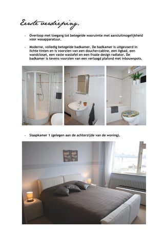 Eerste verdieping.
 -   Overloop met toegang tot betegelde wasruimte met aansluitmogelijkheid
     voor wasapparatuur.

 -   Moderne, volledig betegelde badkamer. De badkamer is uitgevoerd in
     lichte tinten en is voorzien van een douche+cabine, een ligbad, een
     wandcloset, een vaste wastafel en een fraaie design radiator. De
     badkamer is tevens voorzien van een verlaagd plafond met inbouwspots.




 -   Slaapkamer 1 (gelegen aan de achterzijde van de woning).
 