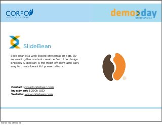 ݺߣBean
ݺߣbean is a web-based presentation app. By
separating the content creation from the design
process, ݺߣbean is the most eﬃcient and easy
way to create beautiful presentations.
Contact: caya@slidebean.com
Investment: $250k USD
Website: www.slidebean.com
martes 1 de abril de 14
 