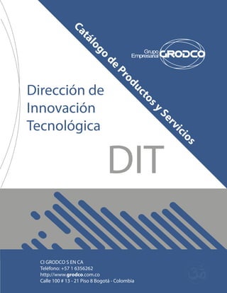 Catálogo de Productos y Servicios 
DIT 
Dirección de 
Innovación 
Tecnológica 
CI GRODCO S EN CA 
Teléfono: +57 1 6356262 
http://www.grodco.com.co 
Calle 100 # 13 - 21 Piso 8 Bogotá - Colombia 
 