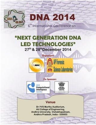 6th International Conference on 
“NEXT GENERATION DNA LED TECHNOLOGIES” 
27th & 28thDecember 2014 
DDNNAA 22001144 
Venue 
Dr.YVS Murthy Auditorium, 
AU College of Engineering, 
Andhra University, Vishakhapatnam, 
Andhra Pradesh, India - 530003 
Organizers 
Co Sponsors  