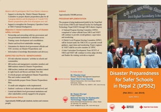 districts with 24 participants, Red Cross District volunteers;    Indirect
•   Support to develop the District Disaster Response             Approximately 250,000 persons.
    Committee to prepare disaster preparedness plan for all
    3 program districts and development of 2 model VDC            PROGRAM IMPLEMENTATION
    disaster preparedness plan from all program area; and         The program is being implemented jointly by the Nepal Red
•   Support to strengthen the Emergency Operation Centre          Cross Society (NRCS) and National Society for Earthquake
    at NRCS National Headquarters.                                Technology-Nepal (NSET) through NRCS district chapters
Objective 3: Assist institutionalization of disaster              •     A National Program Steering Committee (NPSC)
safety concepts                                                         comprised of senior officials from NRCS and NSET
•   Partnership and networking with key government and                  will continue to provide overall guidance, supervision
    non-government institutions of education sector;                    and monitoring.
•   Training course development and consolidation;                •     A District Level Program Steering Committee (DPSC)
•   District and local level stakeholder meetings;                      will be formed under the NRCS DCs to provide overall
                                                                        guidance, supervision and monitoring. Project engineer
•   Orientation for districts level government officials and
                                                                        of NSET shall be an active member of DPSC.
    VDC secretary on Disaster Preparedness; and
                                                                  •     A Joint Curriculum Development Team (JCDT) of
•   Information & knowledge dissemination and advocacy.
                                                                        NRCS and NSET will continue to review, adapt, develop
EXPECTED OUTPUTS / BENEFICIARIES                                        and finalize the training curricula as required.
•   323 risk reduction measures/ activities in schools and
    communities;
•   400 teachers and management committee members and
    3600 students trained in Disaster Preparedness;
•   1600 teachers, students and community members trained
    in Light Search and Rescue and Basic First Aid;                                        For further details:

•   55 schools prepare and implement Disaster Preparedness                                 Mr. Pitambar Aryal
    Plan and conduct annual drill;                                                         Director, Disaster Management Department
                                                                 Nepal Red Cross Society   Nepal Red Cross Society
•   550 households prepare Home Disaster Preparedness                                      National Headquarters, Red Cross Marga, Kalimati
    Plan;                                                                                  Kathmandu, Nepal
                                                                                           Tel: 4273734, 4270650, Fax: 4284611, URL: www.nrcs.org
•   55 small scale mitigation works implemented;
•   Students' conference at district and national level; and
•   Central and district level government institutions and
    other stakeholders actively engaged in the program                                     Mr. Ranjan Dhungel
                                                                                           Project Engineer
Beneficiaries Direct                                                                       National Society for Earthquake
                                                                                           Technology- Nepal (NSET)
Approximately 40,000 people (students, teachers and common                                 Sainbu Bhainsepati Residential Area, Lalitpur, Nepal,
people)                                                                                    Tel: 5591000, Fax: 5592692
                                                                                           Email: nset@nset.org.np, URL: www.nset.org.np
 