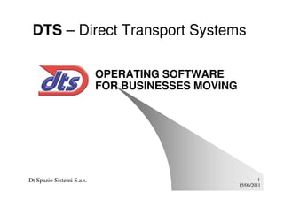 DTS – Direct Transport Systems

                           OPERATING SOFTWARE
                           FOR BUSINESSES MOVING




Dt Spazio Sistemi S.a.s.                                    1
                                                   15/06/2011
 