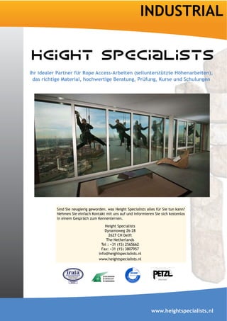 INDUSTRIAL


Ihr idealer Partner für Rope Access-Arbeiten (seilunterstützte Höhenarbeiten),




           Sind Sie neugierig geworden, was Height Specialists alles für Sie tun kann?
           Nehmen Sie einfach Kontakt mit uns auf und informieren Sie sich kostenlos
           in einem Gespräch zum Kennenlernen.

                                       Height Specialists
                                       Dynamoweg 26-28
                                          2627 CH Delft
                                        The Netherlands
                                     Tel : +31 (15) 2565662
                                     Fax: +31 (15) 3807957
                                   info@heightspecialists.nl
                                   www.heightspecialists.nl




                                                                  www.heightspecialists.nl
 
