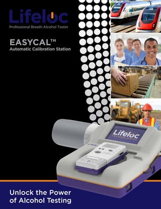 EASYCAL™

Automatic Calibration Station
Workplace breath alcohol testing
compliance just got easier, faster, and
more affordable. The EASYCAL™ calibration
station automates every step of EBT
calibration and cal-checks. No more gas
cylinders and regulators to connect and
disconnect, altitude adjustments to worry
about, adapters to lose, or instructions to
remember. EASYCAL™ simplifies
everything. Just cradle your EBT, power
on, and EASYCAL™ does the rest.

Unlock the Power
of Alcohol Testing

 