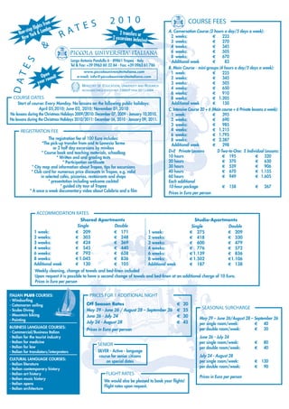 2010                                                    COURSE FEES
                                            TES
                         om
                   hts fr
             p flig London
                                 RA
           to
      Non-s York &                                                        2 transfers or                    A. Conversation Course (2 hours a day/5 days a week):
       Ne w                                                           2 excursions inclusiv                  2 weeks:                   €    223
                                                                                           e!                3 weeks:                   €    270
                      &                                                                                      4 weeks:                   €    345
                                         PICCOLA UNIVERSITA' ITALIANA                                        6 weeks:
                                                                                                             8 weeks:
                                                                                                                                        €
                                                                                                                                        €
                                                                                                                                             505
                                                                                                                                             670
                                         Largo Antonio Pandullo 6 - 89861 Tropea - Italy
      ES


                                                                                                              Additional week           €      83
                                         Tel & Fax: +39 0963 60 32 84 - Fax: +39 0963 61 786
                                                                                                            B. Main Course - mini-groups (4 hours a day/5 days a week):
                                               www.piccolauniversitaitaliana.com                             1 week:                    €    225
                    Openund!
D AT




                                            e-mail: info@piccolauniversitaitaliana.com                       2 weeks:                   €    345
                       ro
                  year                                                                                       3 weeks:                   €    505
                                               M INISTRY OF E DUCATION, UNIVERSITY AND RESEARCH
                                               RECOGNIZED (PRESA D’ATTO) PROT. 23860/P FROM 30/11/2004
                                                                                                             4 weeks:                   €    650
                                                                                                             6 weeks:                   €    910
  COURSE DATES                                                                                               8 weeks:                   € 1.205
     Start of course: Every Monday. No lessons on the following public holidays:                              Additional week           €    150
                   April 05,2010; June 02, 2010; November 01,2010                                           C. Intensive Course 20 + 6 (Main course + 6 Private lessons a week):
No lessons during the Christmas Holidays 2009/2010: December 07, 2009 - January 10,2010.                     1 week:                    €    395
No lessons during the Christmas Holidays 2010/2011: December 06, 2010 - January 09, 2011.                    2 weeks:                   €    690
                                                                                                             3 weeks:                   €    985
       REGISTRATION FEE                                                                                      4 weeks:                   € 1.215
                                                                                                             6 weeks:                   € 1.795
                         The registration fee of 100 Euro includes:                                          8 weeks:                   € 2.387
                     *The pick-up transfer from and to Lamezia Terme                                          Additional week           €    298
                            or 2 half day excursions by minibus
                     * Course book and teaching materials, schoolbag                                        D+E Private Lessons           D Two-to-One: E Individual Lessons:
                              * Written and oral grading tests                                              10 hours                         € 195                 € 320
                                  * Participation certificate                                               20 hours                         € 370                 € 630
              * City map and information about Tropea, tips for excursions                                  30 hours                         € 539                 € 906
              * Club card for numerous price discounts in Tropea, e.g. valid                                40 hours                         € 670                 € 1.135
                    in selected cafés, pizzerias, restaurants and shops                                     60 hours                         € 949                 € 1.605
                         * presentation including welcome cocktail                                          Each additional
                                * guided city tour of Tropea                                                10-hour package                  € 158                 € 267
             * A once a week documentary video about Calabria and a film                                    Prices in Euro per person



                 ACCOMMODATION RATES
                                              Shared Apartments                                                                Studio-Apartments
                                            Single         Double                                                            Single         Double
               1 week:                     € 209           € 171                                 1 week:                    € 275           € 209
               2 weeks:                    € 303           € 248                                 2 weeks:                   € 418           € 330
               3 weeks:                    € 424           € 369                                 3 weeks:                   € 600           € 479
               4 weeks:                    € 545           € 440                                 4 weeks:                   € 776           € 572
               6 weeks:                    € 792           € 638                                 6 weeks:                   € 1.139         € 836
               8 weeks:                    € 1.045         € 836                                 8 weeks:                   € 1.502         €1.106
               Additional week             € 130           € 105                                 Additional week            € 187           € 138
                Weekly cleaning, change of towels and bed-linen included
                Upon request it is possible to have a second change of towels and bed-linen at an additional charge of 10 Euro.
                Prices in Euro per person


ITALIAN PLUS COURSES:                               PRICES FOR 1 ADDITIONAL NIGHT
- Windsurfing
- Catamaran sailing                               Off Season Rates                                                 €   20
- Scuba Diving                                    May 29 - June 26 / August 28 – September 26                      €   25
                                                                                                                                 SEASONAL SURCHARGE
- Mountain biking                                 June 26 - July 24                                                €   30
- Painting                                                                                                                      May 29 – June 26/August 28 – September 26
                                                  July 24 - August 28                                              €   45       per single room/week:        € 40
BUSINESS LANGUAGE COURSES:                                                                                                      per double room/week:        € 20
                                                  Prices in Euro per person
- Commercial/Business Italian
- Italian for the tourist industry                                                                                              June 26 - July 24
- Italian for medicine
                                                           SENIOR                                                               per single room/week:            €    80
- Italian for law                                                                                                               per double room/week:            €    40
- Italian for translators/interpreters                     SILVER - Active - language
                                                            course for senior citizens                                          July 24 - August 28
CULTURAL LANGUAGE COURSES:
                                                                on special dates                                                per single room/week:            € 130
- Italian literature
                                                                                                                                per double room/week:            € 90
- Italian contemporary history
- Italian art history                                            FLIGHT RATES
- Italian music history                                                                                                         Prices in Euro per person
                                                                We would also be pleased to book your flights!
- Italian opera
                                                                Flight rates upon request.
- Italian architecture
 