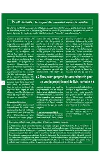 Parité, diversité : les enjeux des nouveaux modes de scrutin
    La réforme territoriale qui approche et l’abrogation du conseiller territorial que la droite avait eu tant
    de mal à faire passer sous la dernière législature ont amené le gouvernement à proposer au Sénat un
    projet de loi sur les modes de scrutin pour l’élection des “conseillers départementaux”...

    Comme le prévoit l’article 39           tionnel de liste, paritaire. Ce          Dantec, Sénateur de Loire-
    de la Constitution, ce texte -          qui, en plus de garantir la              Atlantique, “l’absence de scrutin
    qui porte sur l'organisation des        parité, ouvre à la diversité poli -      direct nous fait clairement
    collectivités territoriales - a été     tique sans mettre en danger              rater une étape. [...] Le simple
    en premier lieu soumis au               l’établissement d’une majorité           fléchage sur les listes munici -
    Sénat. Les écologistes ont              stable, puisque l’on accorde             pales des futurs conseillers
    affirmé leur point de vue en            une prime majoritaire de 25%             communautaires ne corres -
    amont de la discussion, notam -         à la liste qui remporte la majo -        pond pas à l’importance
    ment à travers une tribune dans         rité des suffrages, comme aux            que prend dans notre pays la
    Mediapart*. Ce projet de loi            élections régionales. Dans               communauté des communes,
    consacre l’instauration d’un            l’optique de conciliation avec           tout particulièrement les futures
    scrutin binominal majoritaire à         nos partenaires de gauche, nous          communautés métropolitaines.”
    deux tours : les conseillers            avons également proposé des              Le renforcement de l’intercom -
    départementaux ne seraient              amendements “de repli” qui               munalité doit aller de pair avec
    plus élus seuls mais par binôme,
                                                Nous avons proposé des amendements pour
                                          “
    et de manière paritaire. Un
    mode de scrutin qui préserve le
                                                un scrutin proportionnel de liste, paritaire
                                                                                                                          ”
2   principe majoritaire, favorisant
    deux partis au détriment de
    tous les autres, contraints de          auraient consacré une part de            le renforcement du débat démo -
    négocier leurs sièges et leurs          proportionnelle lors de chaque           cratique d’agglomération, ce
    alliances avant les élections, au       élection, qu’elle soit départementale    qui ne sera rendu possible
    risque de ne pas être représen -        ou intercommunale. Mais aucune           que par un mode de scrutin
    tés dans ces assemblées.                de ces propositions n’est parvenue à     direct. Nous nous mobilise -
                                            faire bouger les lignes des groupes      rons donc pour que la loi sur
    Un système bipartisan                   majoritaires du Sénat, premiers          la décentralisation apporte
    Les écologistes soutiennent             bénéficiaires du type de scrutin         une réponse à ces lacunes.
    naturellement la parité, mais           proposé.
    également la diversité politique.                                                *       blogs.mediapart.fr/edition/
                                                                                     les-batailles-de-legalite/
    Nous avons donc proposé une             Et les intercommunalités ?
                                                                                     ar ti cle/ 150113 /p ar it e-e gali te -
    série d’amendements afin                Déception aussi sur le scrutin           diversite
    d’instaurer un scrutin propor -         intercommunal. Pour Ronan

      Convention collective des collaborateurs d’élus : une occasion manquée

      A l’occasion du débat sur le statut des élus, le Groupe écologiste a défendu le statut des collaboratrices et
      collaborateurs d’élus. Notre amendement demandait que les collaborateurs d’élus soient régis par une
      convention collective de branche. La convention devrait prévoir droits à formation et validation des acquis
      d'expérience, protection de la santé et sécurité au travail, indemnité de fin de contrat et compensation
      financière des engagements précaires, due en fin de contrat. Cet amendement a hélas été rejeté, au motif
      qu’il était ardu d’appliquer une même convention à tous les collaborateurs de groupes politiques ou de
      cabinet car leurs statuts sont régis par des textes différents. Une réponse insatisfaisante pour les élus et leurs
      collaborateurs, qui nous amènera à revenir sur ce sujet à l’occasion de la réforme territoriale.
 