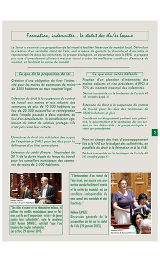 Formation, indemnités... Le statut des élu/es locaux
 Le Sénat a examiné une proposition de loi visant à faciliter l'exercice du mandat local. Défendant
 la création d’un véritable statut de l’élu, seul à même de garantir la diversité et d’accroître la
 représentativité dans les institutions, le groupe écologiste, en concertation avec la FEVE, a proposé
 par voie d’amendement plusieurs mesures visant à créer de meilleures conditions d’exercice du
 mandat, et facilitant la sortie du mandat.



         Ce que dit la proposition de loi                               Ce que nous avons défendu

 Création d’une obligation de fixer l'indem -                  Fixation d’un plancher d’indemnités des
 nité pour les maires de communes de moins                     maires adjoints et vice présidents d’EPCI à
 de 3500 habitants au taux maximal légal.                      70% du montant maximal des indemnités.
                                                               Déclaré irrecevable sur le fondement de l’article 40
                                                               (cf. encadré page 4)
 Extension du droit à la suspension du contrat
 de travail aux maires et aux adjoints des
                                                               Extension du droit à la suspension du contrat
 communes de plus de 10 000 habitants au
                                                               de travail pour les élus des communes de
 lieu de 20 000 aujourd'hui et réintégration
                                                               3500 habitants et plus.
 dans l’emploi poussée à deux mandats, au
 lieu d'un actuellement. Ils bénéficieront éga -               Considérant cet élargissement pertinent mais préma -
 lement du statut de salariés protégés s'ils                   turé, le gouvernement et la commission des lois ont
                                                               émis un avis défavorable ; le groupe écologiste a
 n'ont pas cessé leur activité.                                retiré son amendement.
                                                                                                                        3
Ouverture du droit à la validation des acquis
                                                               Prise en charge des frais d’accompagnement
de l’expérience (VAE) pour les élus pour la
                                                               liés à la VAE sur le budget des collectivités, en
délivrance d'un titre universitaire.
                                                               parallèle du droit à la formation et à la VAE.
Extension du crédit d'heure : l'équivalent de                  Déclaré irrecevable sur le fondement de l’article 40
20 % de la durée légale du temps du travail                    (cf. encadré page 4)
pour les conseillers municipaux des commu -
nes de moins de 3 500 habitants.


                                                    “L’instauration d’un statut de
                                                    l’élu local, qui assure une pro-
                                                    tection sociale facilitant l’entrée
                                                    et la sortie du mandat, est un
                                                    corollaire indispensable du
Ronan DANTEC
                                                    non-cumul des mandats et des
Sénateur de Loire-Atlantique
                                                    fonctions.”
“Les élus n’osent ni se rémunérer mieux, ni
utiliser les crédits municipaux pour se for-        Hélène LIPIETZ
mer, car ils ont l’impression - à tort - de jouer   Discussion générale de la
contre leur collectivité”, note le sénateur
                                                    proposition de loi sur le statut
EELV Ronan DANTEC, satisfait “que l’on
impose des règles nationales.”                      de l’élu (29 janvier 2013).
Les Echos, 29 janvier 2013.                                                               Hélène LIPIETZ
                                                                                          Sénatrice de Seine-et-Marne
 