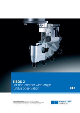 EIBOS 2
For non-contact wide-angle
fundus observation
Tradition and Innovation – Since 1858, visionary thinking and a
fascination with technology have guided us to develop innovative products of
outstanding reliability: Anticipating trends to improve the quality of life.
 