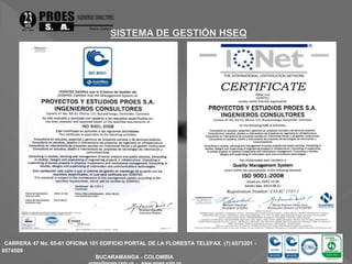 CARRERA 47 No. 65-61 OFICINA 101 EDIFICIO PORTAL DE LA FLORESTA TELEFAX. (7) 6573201 - 
6574509 
BUCARAMANGA - COLOMBIA 
proes@proes.com.co - www.proes.com.co 
 