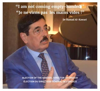 “I am not coming empty-handed!”
ELECTION OF THE GENERAL DIRECTOR OF UNESCO
Dr Hamad Al-Kawari
“Je ne viens pas les mains vides !”
ÉLECTION DU DIRECTEUR GÉNÉRAL DE L’UNESCO
 