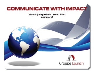 COMMUNICATE WITH IMPACT
      Videos | Magazines | Web | Print
                and more!




                                Groupe Launch
 