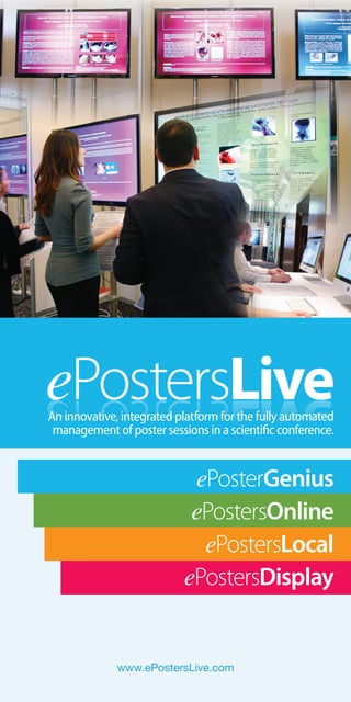 ePostersLive
eviLsretsoPe
An innovative, integrated platform for the fully automated
 management of poster sessions in a scientific conference.


                            ePosterGenius
                            ePostersOnline
                             ePostersLocal
                           ePostersDisplay


             www.ePostersLive.com
 