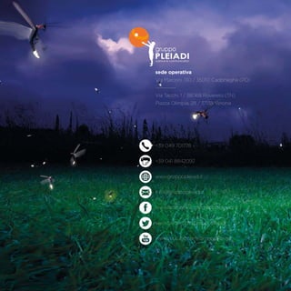 sede operativa
Via Marconi, 130 / 35010 Cadoneghe (PD)
-----------
Via Tacchi, 1 / 38068 Rovereto (TN)
Piazza Olimpia, 28 / 37138 Verona
+39 049 701778
+39 041 8842092
www.gruppopleiadi.it
info@gruppopleiadi.it
www.facebook.com/gruppo.pleiadi.9
www.twitter.com/gruppopleiadi
www.youtube.com/GruppoPleiadi
 