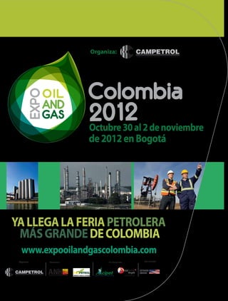 Organiza:




                           de 2012 en Bogotá




YA LLEGA LA FERIA PETROLERA
 MÁS GRANDE DE COLOMBIA
   www.expooilandgascolombia.com
 Organiza:   Patrocinan:         En alianza con:   País invitado:
 