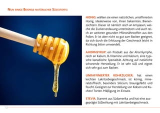 Nun einige Beispiele natürlicher Süssstoffe:
HONIG: wählen sie einen natürlichen, unraffinierten
Honig, idealerweise von, ihnen bekannten, Bienen-
züchtern. Dieser ist nämlich reich an Amylasen, wel-
che die Zuckerverdauung unterstützen und auch rei-
ch an weiteren gesunden Mikronährstoffen aus den
Pollen. Er ist aber nicht so gut zum Backen geeignet,
da sich durch die Erhitzung der Geschmack leicht in
Richtung bitter umwandelt.
AHORNSYRUP: ein Produkt aus der Ahornlymphe,
reich an Kalium, B-Vitamine und Kalzium, eine typi-
sche kanadische Spezialität. Achtung auf natürliche
schonende Herstellung. Er ist sehr süß und eignet
sich sehr gut zum Backen.
UNRAFFINIERTER ROHRZUCKER: hat einen
leichten Lakritzebeigeschmack, ist körnig, mine-
ralstoffreich, besonders Silicium, braungefärbt und
feucht. Geeignet zur Herstellung von Keksen und Ku-
chen/ Torten. Mäßigung im Einsatz.
STEVIA. Stammt aus Südamerika und hat eine aus-
geprägte Süßwirkung mit Lakritzenbeigeschmack.
32
 