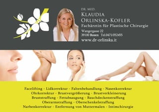 Fachärztin für Plastische Chirurgie
DR. MED.
Klaudia
Orlinska-Kofler
Facelifting - Lidkorrektur - Faltenbehandlung - Nasenkorrektur
Ohrkorrektur - Brustvergrößerung - Brustverkleinerung
Bruststraffung - Fettabsaugung - Bauchdeckenstraffung
Oberarmstraffung - Oberschenkelstraffung
Narbenkorrektur - Entfernung von Muttermalen - Intimchirurgie
 
