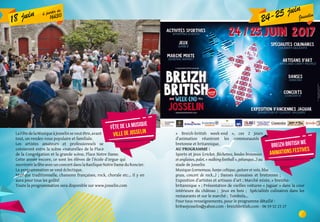 24-25 juin
Josselin
« Breizh-british week-end », ces 2 jours
d’animation réuniront les communautés
bretonne et britannique.
AU PROGRAMME :
Sports et jeux (cricket, fléchettes, boules bretonnes
et anglaises, palet, « walking football », pétanque...) au
stade de Josselin
Musique (cornemuse, harpe celtique, guitare et voix, blue
grass, concert de rock...) ; Danses écossaises et bretonnes ;
Exposition d’artistes et artisans d’art ; Marché mixte, « breizho-
britannique » ; Présentation de vieilles voitures « Jaguar » dans la cour
intérieure du château ; Jeux en bois ; Spécialités culinaires dans les
restaurants et sur le marché ; Tombola...
Pour tous renseignements, pour le programme détaillé :
britwejosselin@yahoo.com - breizhbritish.com - 06 59 52 23 27
Breizh british we
animations festives
fête de la musique
ville de josselinLaFêtedelaMusiqueàJosselinseveutêtre,avant
tout, un rendez-vous populaire et familiale.
Les artistes amateurs et professionnels se
cotoieront entre la scène «naturelle» de la Place
de la Congrégation et la grande scène, Place Notre Dame.
Cette année encore, ce sont les élèves de l’école d’orgue qui
ouvrirontlafêteavecunconcertdanslaBasiliqueNotreDameduRoncier.
La programmation se veut éclectique.
Musique traditionnelle, chansons françaises, rock, chorale etc... Il y en
aura pour tous les goûts!
Toute la programmation sera disponible sur www.josselin.com
18 juin à partir de
16h30
 