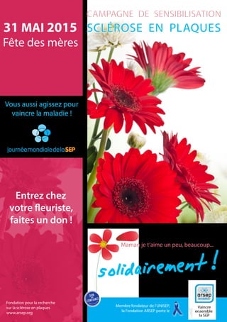 VAINCRE ENSEMBLE LA SCLEROSE EN PLAQUES
Maman je t’aime, un peu, beaucoup…
Une campagne de sensibilisation et de
collecte de dons pour la recherche à
l’occasion de la fête des mères avec les
fleuristes de France
 