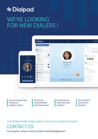 WE'RE LOOKING
FOR NEW DIALERS !
Are you a passionate
and driven
problem-solver?
Do you get
uncomfortable
with Status Quo?
Do you love to
work with team
of doers?
Do you like to
think out of
the box?
Join Dialpad India today and be a part of our awesome team!
CONTACT US
For inquiries, drop us a line at india-careers@dialpad.com
 