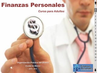 Finanzas Personales
                                                   1
                              Curso para Adultos
                                                   2
                                                   3
                                                   4
                                                   5
                                                   6
                                                   7
                                                   8
                                                   9
                                                   10
                                                   11
                                                   12
                                                   13
                                                   14
                                                   15
                                                   16
                                                   17
    Organización Práctica del Dinero
            Ciudad de México
                2013 - 2014
 