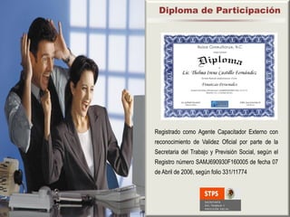 Diploma de Participación




Registrado como Agente Capacitador Externo con
reconocimiento de Validez Oficial por parte de la
Secretaria del Trabajo y Previsión Social, según el
Registro número SAMJ690930F160005 de fecha 07
de Abril de 2006, según folio 331/11774
 