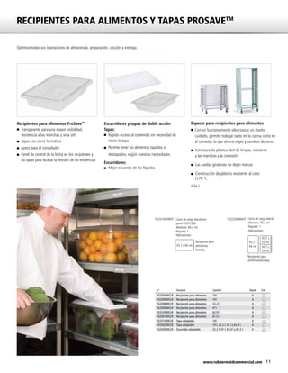 11www.rubbermaidcommercial.com
RECIPIENTES PARA ALIMENTOS Y TAPAS PROSAVETM
Optimice todas sus operaciones de almacenaje, preparación, cocción y entrega.
Recipientes para alimentos ProSaveTM
n	Transparente para una mayor visibilidad,
resistencia a las manchas y vida útil
n	 Tapas con cierre hermético
n	 Aptos para el congelador
n	 Panel de control de la fecha en los recipientes y
las tapas para facilitar la revisión de las existencias
Escurridores y tapas de doble acción
Tapas:
n	Rápido acceso al contenido sin necesidad de
retirar la tapa
n	Permite tener los alimentos tapados o
destapados, según nuestras necesidades
Escurridores:
n	 Mejor escurrido de los líquidos
Espacio para recipientes para alimentos
n Con un funcionamiento silencioso y un diseño
cuidado, permite trabajar tanto en la cocina como en
el comedor, lo que ahorra viajes y cambios de carro
n Estructura de plástico fácil de limpiar, resistente
a las manchas y la corrosión
n Las ruedas giratorias no dejan marcas
n Construcción de plástico resistente al calor
(176 °C
máx.)
FG331600WHT Carro de carga lateral con
panel FG331600
Abertura: 66,4 cm
Paquete: 1
Aplicaciones:
45,7 x 66 cm45,7 x 66 cm
Recipiente para
alimentos/
bandeja
45,7 x
66 cm
45,7 x
33 cm
45,7 x
33 cm
FG332000WHT
45,7 x
66 cm
45,7 x
33 cm
45,7 x
33 cm
Carro de carga lateral
Abertura: 46,3 cm
Paquete: 1
Aplicaciones:
Recipiente para
alimentos/bandeja
N.º Descripción Capacidad Paquete Color
FG330400CLR Recipiente para alimentos 19 l 6
FG330600CLR Recipiente para alimentos 19 l 6
FG330800CLR Recipiente para alimentos 32,2 l 6
FG330000CLR Recipiente para alimentos 47 l 6
FG332800CLR Recipiente para alimentos 62,9 l 6
FG330100CLR Recipiente para alimentos 81,5 l 6
FG331000CLR Tapa adaptable 19 l 6
FG330200CLR Tapa adaptable 19 l, 32,2 l, 47 l y 62,9 l 6
FG330300CLR Escurridor adaptable 32,2 l, 47 l, 62,9 l y 81,5 l 6
 