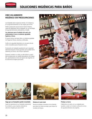 20
SOLUCIONES HIGIÉNICAS PARA BAÑOS
Haga que sus huéspedes queden encantados
Supere las expectativas de sus huéspedes manteniendo
los comedores y aseos impolutos utilizando las
soluciones integrales para aseos de RCP.
Reduzca el coste total
Nuestras tecnologías innovadoras se han diseñado
para reducir los costes de energía y para mejorar los
resultados de limpieza.
Proteja su marca
Colaboramos con usted y con sus empleados para
ayudarle a cumplir con la máxima confianza las normas
de seguridad alimentaria más exigentes.
CREE UN AMBIENTE
HIGIÉNICO SIN PREOCUPACIONES
Los huéspedes tienen exigencias estrictas. En la limpieza y
en la seguridad alimentaria no hay margen para el error.
Desde la preparación para el servicio hasta la limpieza,
supere las expectativas de los huéspedes con una tecnología
de seguridad alimentaria sobresaliente y rentable.
Las soluciones para el cuidado de la piel y los
ambientadores crean un ambiente agradable,
higiénico y fresco.
El control continuo de olores ofrece un ambiente agradable
con fragancias frescas, atractivas y sofisticadas.
Confíe en la seguridad alimentaria con una gama de solu-
ciones innovadoras para el lavado de manos.
El personal y los huéspedes agradecerán que la seguridad
alimentaria tenga las mismas garantías que la calidad de los
alimentos y el servicio. Así se forja la reputación.
Queremos contribuir a su éxito y en ello influirá su capaci-
dad de proporcionar una calidad sobresaliente a los huéspe-
des, garantizando las normas de higiene más exigentes con
las soluciones de higiene para baños.
 