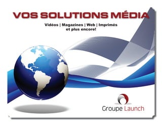 VOS SOLUTIONS MÉDIA
    Vidéos | Magazines | Web | Imprimés
              et plus encore!




                               Groupe Launch
 