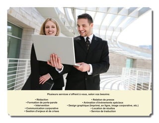 Plusieurs services s’offrent à vous, selon vos besoins:

          • Rédaction                                     • Relation de presse
  • Formation de porte-parole                     • Animation d’événements spéciaux
         • Intervention              • Design graphique (Imprimé, en ligne, image corporative, etc.)
 • Communication corporative                             • Location de studios
• Gestion d’enjeux et de crises                         • Service de traduction
 