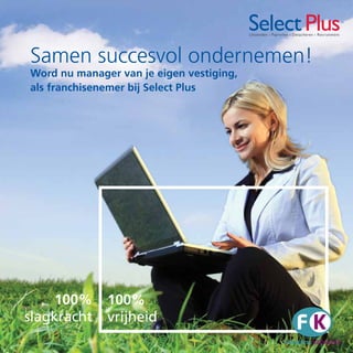 Select Plus
                                          Uitzenden   Payrollen   Detacheren   Recruitment




Samen succesvol ondernemen!
Word nu manager van je eigen vestiging,
als franchisenemer bij Select Plus




    100%      100%
slagkracht    vrijheid
 