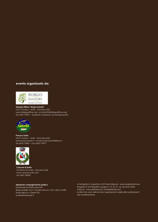 evento organizzato da:
ideazione e impaginazione grafica
Stradivarie architetti associati
Responsabile: Arch. Claudia Marcon, Arch. Elisa Crosilla
Piazza Benco 4, Trieste (TS)
studio@stradivarie.it
Albergo Diffuso “Borgo Soandri”
Via R. Linussio 1, Sutrio - Zoncolan (UD)
www.albergodiffuso.org - e-mail:info@albergodiffuso.org
Tel: 0433 778921 - facebook: facebook.com/borgosoandri
ProLoco Sutrio
Via R. Linussio 1, Sutrio - Zoncolan (UD)
www.prolocosutrio.it - e-mail: prolocosutrio@libero.it
Tel: 0433 778921 - Fax: 0433 776977
Comune di Sutrio
Via Roma 35, Sutrio - Zoncolan (UD)
www.comune.sutrio.ud.it
Tel: 0433 778032
la fofografia in copertina è di Chiara Selenati - www.blogthatsamore.
blogspot.it; le fotografie a pagina 7,15, 20, 21, 24, 26 sono di Elia
Falaschi - www.eliafalaschi.it, info@eliafalaschi.it
le altre foto sono dell’archivio organizzatori e delle ditte partecipanti
alla manifestazione.
 