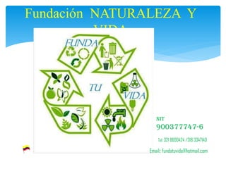 Fundación NATURALEZA Y
          VIDA




                  NIT
                  900377747-6
                   Tel: 321 8600424 /318 3347140

               Email: fundatuvida@hotmail.com
 